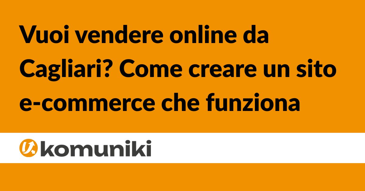 Vuoi vendere online da Cagliari Ecco come creare un sito e-commerce che funziona davvero - Komuniki
